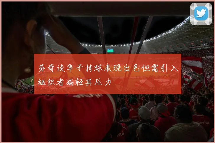 芬奇谈华子持球表现出色但需引入组织者减轻其压力