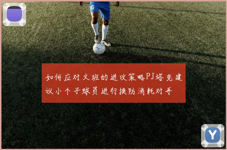 如何应对文班的进攻策略PJ塔克建议小个子球员进行换防消耗对手