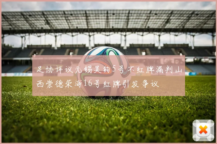 足协评议无锡吴钩5号不红牌漏判山西崇德荣海16号红牌引发争议