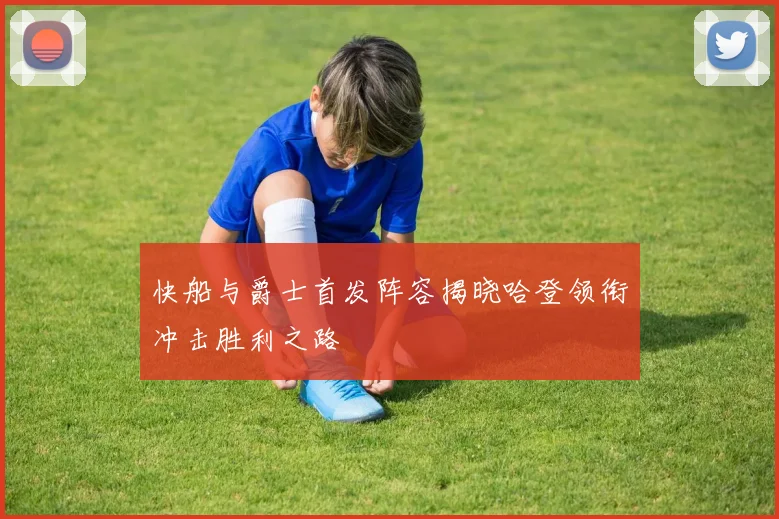 快船与爵士首发阵容揭晓哈登领衔冲击胜利之路