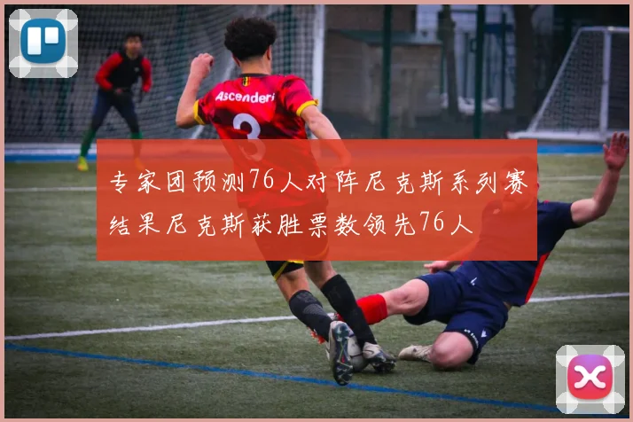 专家团预测76人对阵尼克斯系列赛结果尼克斯获胜票数领先76人
