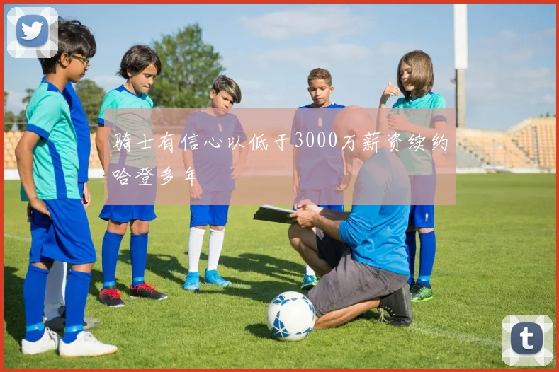 骑士有信心以低于3000万薪资续约哈登多年
