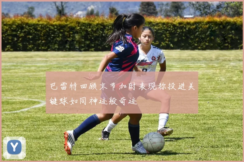 巴雷特回顾末节加时表现称投进关键球如同神迹般奇迹
