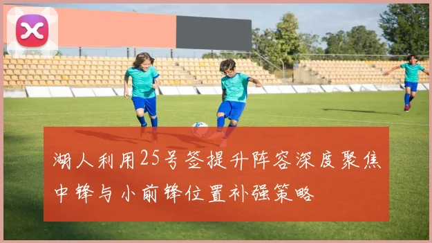 湖人利用25号签提升阵容深度聚焦中锋与小前锋位置补强策略