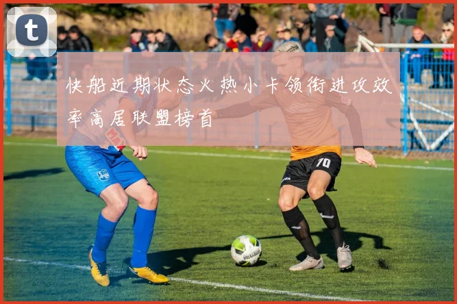 快船近期状态火热小卡领衔进攻效率高居联盟榜首