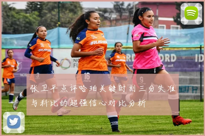 张卫平点评哈珀关键时刻三分失准与科比的超强信心对比分析