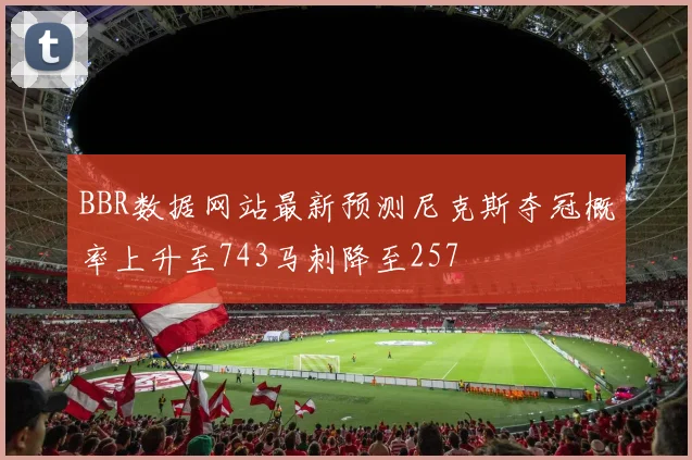 BBR数据网站最新预测尼克斯夺冠概率上升至743马刺降至257