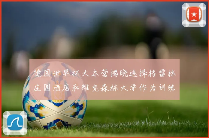德国世界杯大本营揭晓选择格雷林庄园酒店和维克森林大学作为训练基地