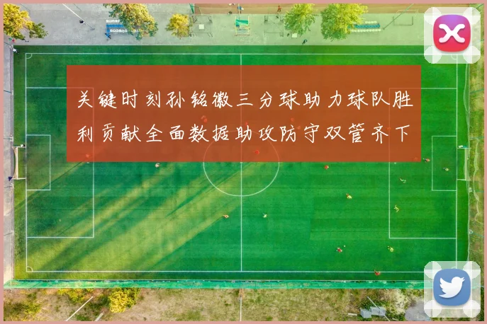 关键时刻孙铭徽三分球助力球队胜利贡献全面数据助攻防守双管齐下