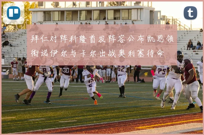 拜仁对阵科隆首发阵容公布凯恩领衔诺伊尔与卡尔出战奥利塞待命