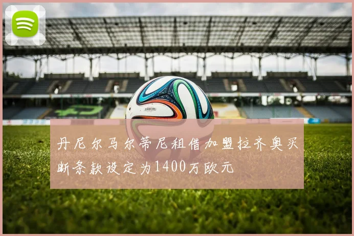 丹尼尔马尔蒂尼租借加盟拉齐奥买断条款设定为1400万欧元
