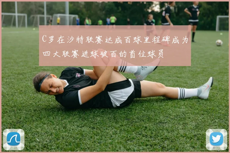 C罗在沙特联赛达成百球里程碑成为四大联赛进球破百的首位球员