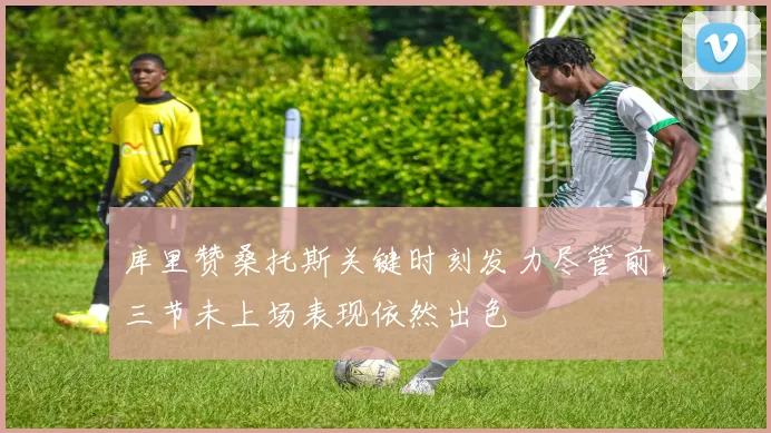 库里赞桑托斯关键时刻发力尽管前三节未上场表现依然出色