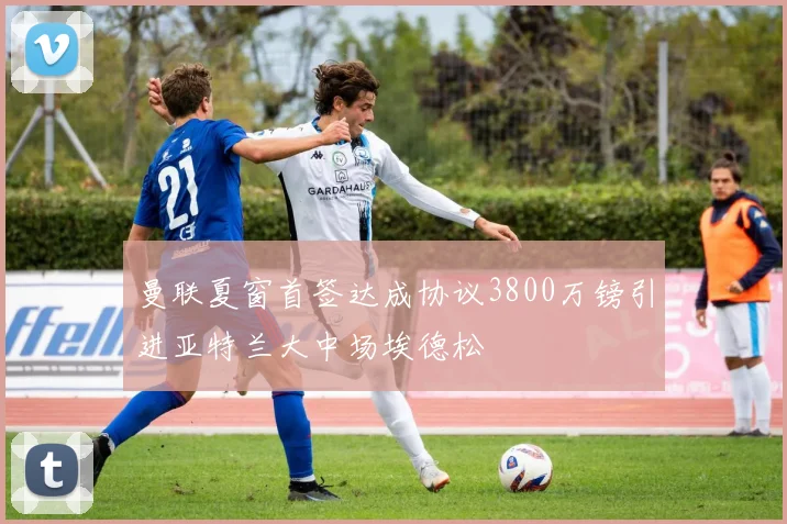 曼联夏窗首签达成协议3800万镑引进亚特兰大中场埃德松
