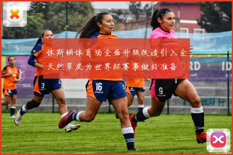 休斯顿体育场全面升级改造引入全天然草皮为世界杯赛事做好准备