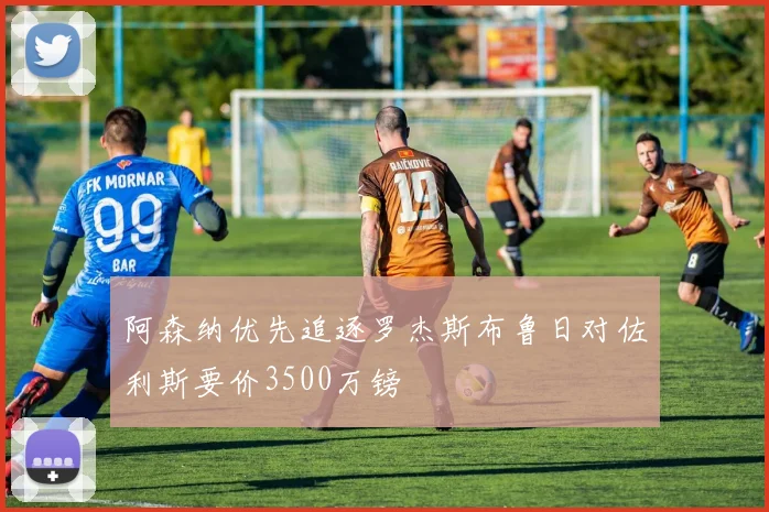 阿森纳优先追逐罗杰斯布鲁日对佐利斯要价3500万镑